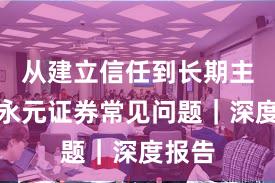 从建立信任到长期主义：永元证券常见问题｜深度报告