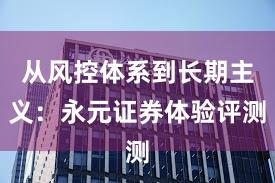 从风控体系到长期主义：永元证券体验评测