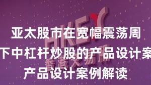 亚太股市在宽幅震荡周期背景下中杠杆炒股的产品设计案例解读