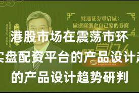 港股市场在震荡市环境中中实盘配资平台的产品设计趋势研判