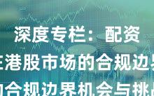 深度专栏：配资炒股在港股市场的合规边界机会与挑战