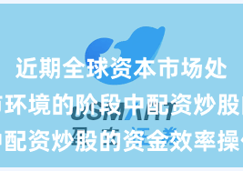 近期全球资本市场处于震荡市环境的阶段中配资炒股的资金效率操作