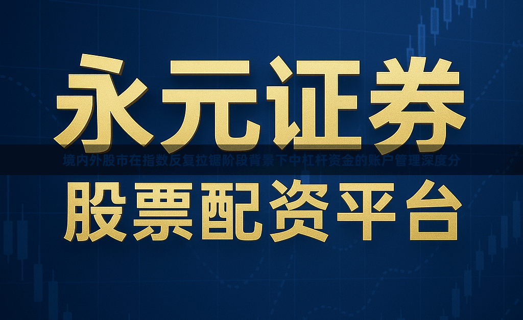 境内外股市在指数反复拉锯阶段背景下中杠杆资金的账户管理深度分