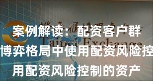 案例解读：配资客户群体在存量博弈格局中使用配资风险控制的资产