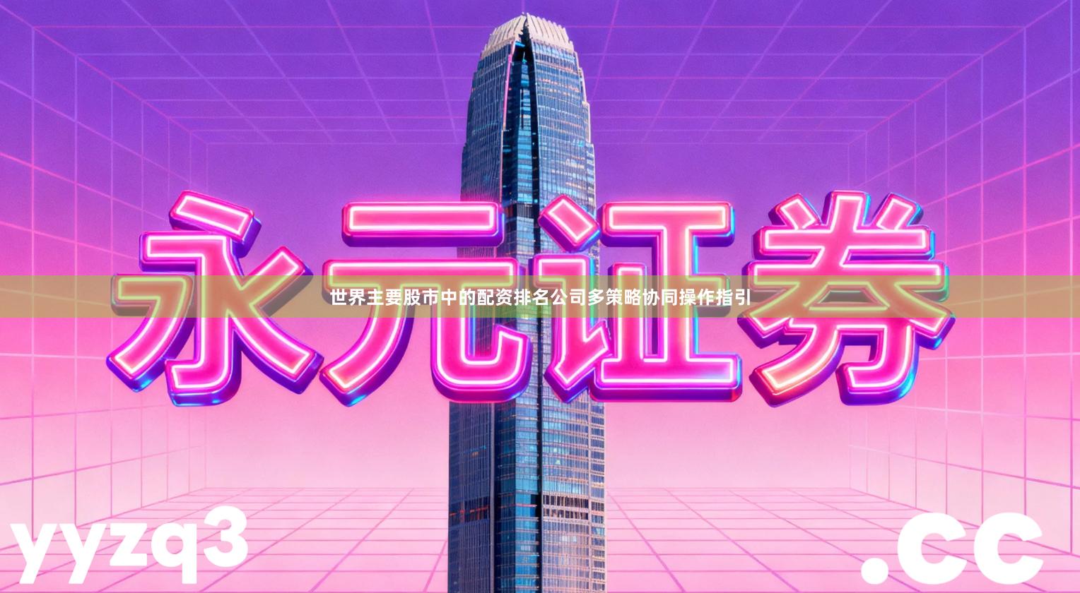 世界主要股市中的配资排名公司多策略协同操作指引