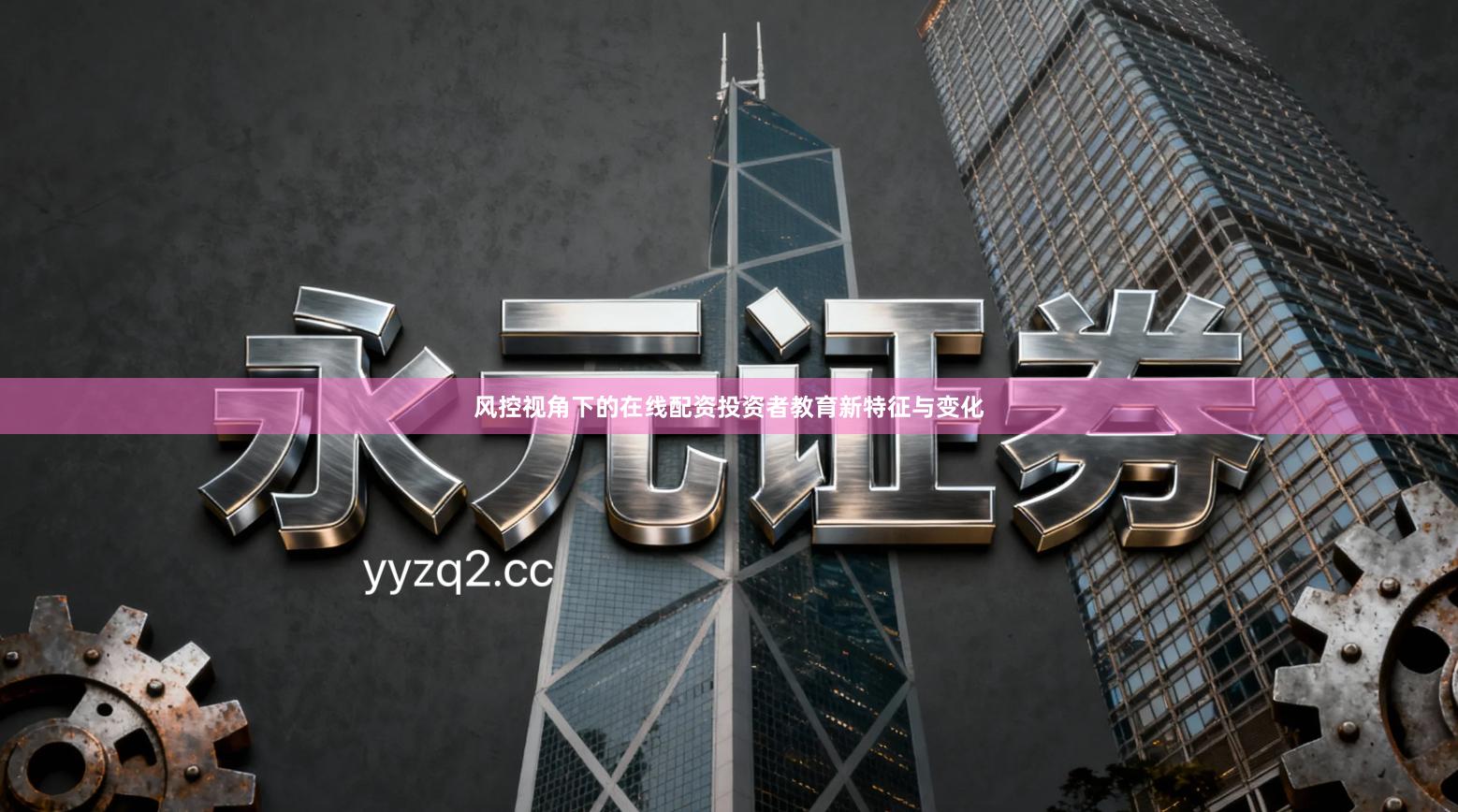 风控视角下的在线配资投资者教育新特征与变化