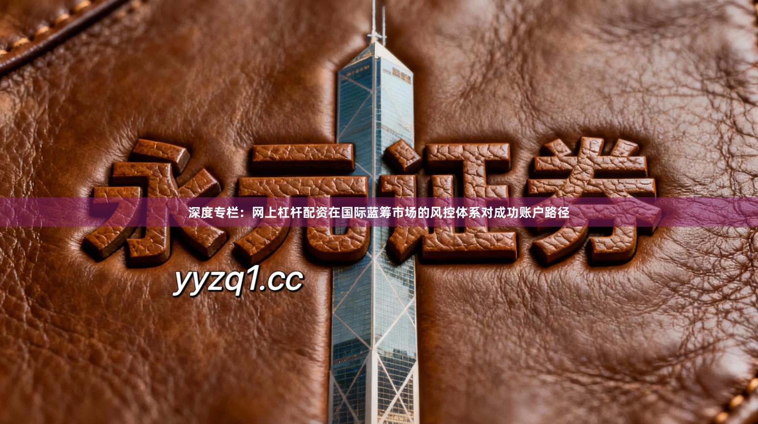 深度专栏：网上杠杆配资在国际蓝筹市场的风控体系对成功账户路径