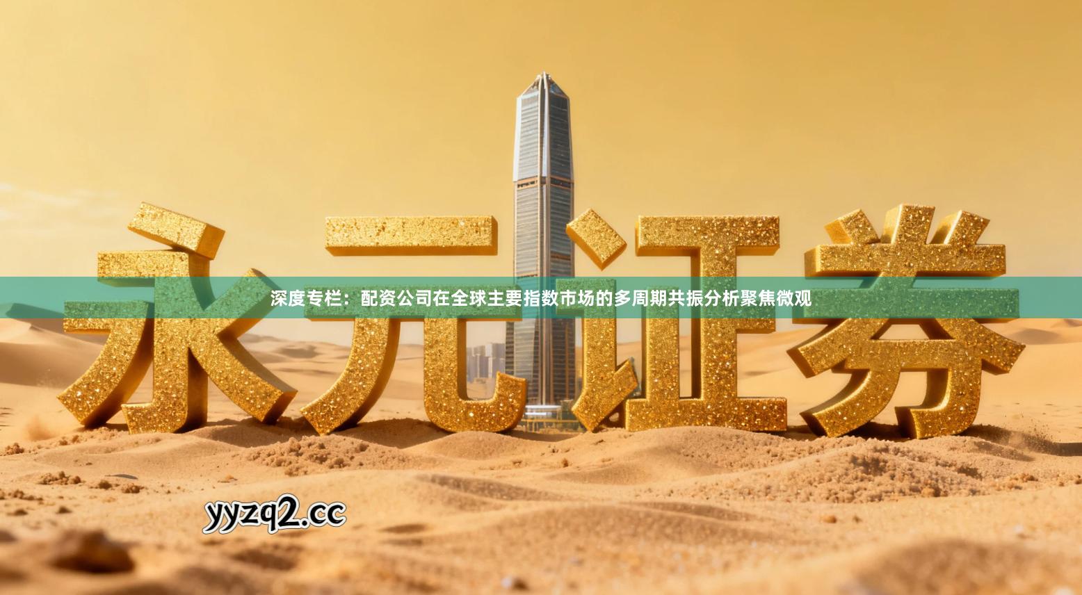 深度专栏：配资公司在全球主要指数市场的多周期共振分析聚焦微观