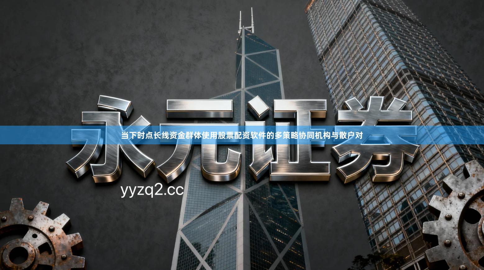 当下时点长线资金群体使用股票配资软件的多策略协同机构与散户对